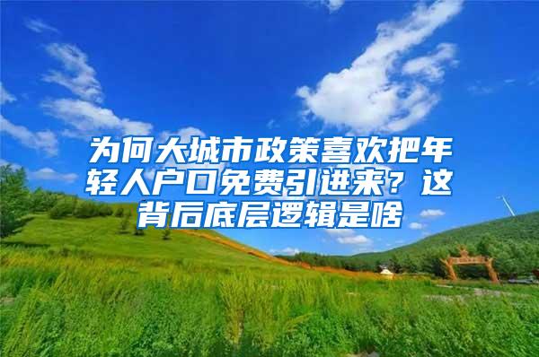 为何大城市政策喜欢把年轻人户口免费引进来？这背后底层逻辑是啥