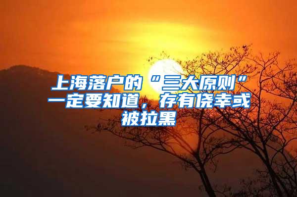 上海落户的“三大原则”一定要知道，存有侥幸或被拉黑