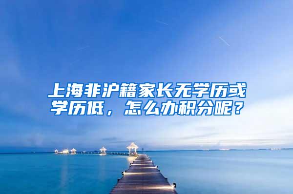 上海非沪籍家长无学历或学历低，怎么办积分呢？