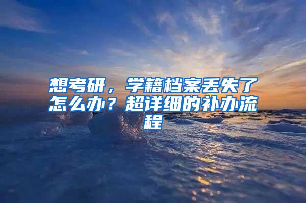 想考研，学籍档案丢失了怎么办？超详细的补办流程