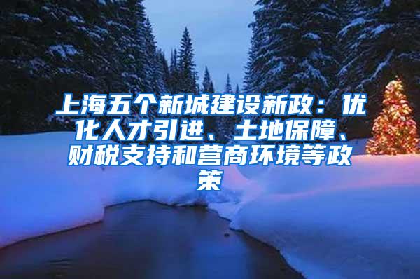 上海五个新城建设新政：优化人才引进、土地保障、财税支持和营商环境等政策