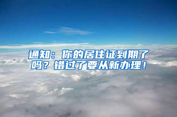 通知：你的居住证到期了吗？错过了要从新办理！