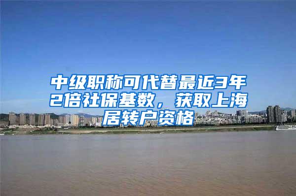 中级职称可代替最近3年2倍社保基数，获取上海居转户资格