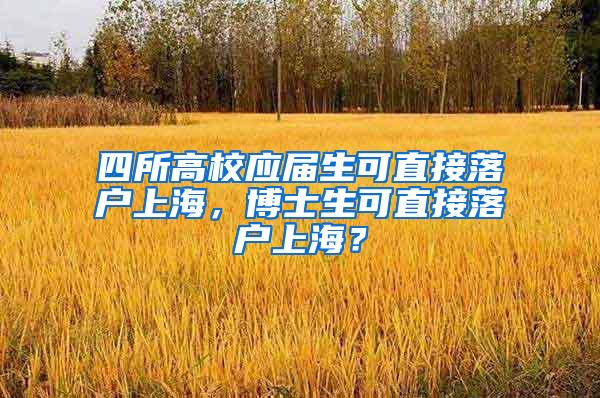 四所高校应届生可直接落户上海，博士生可直接落户上海？