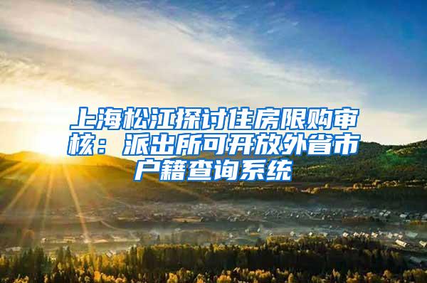 上海松江探讨住房限购审核：派出所可开放外省市户籍查询系统