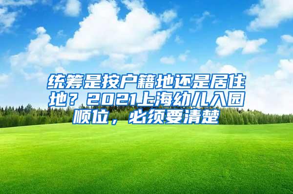 统筹是按户籍地还是居住地？2021上海幼儿入园顺位，必须要清楚