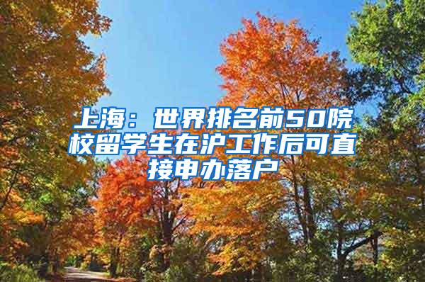 上海：世界排名前50院校留学生在沪工作后可直接申办落户
