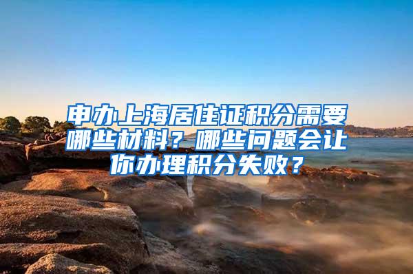 申办上海居住证积分需要哪些材料？哪些问题会让你办理积分失败？