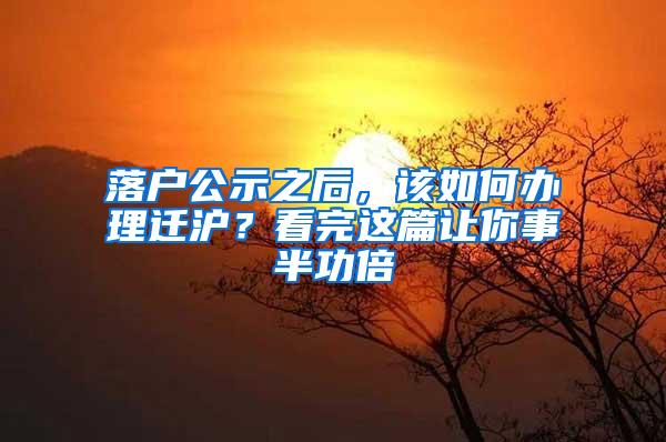 落户公示之后，该如何办理迁沪？看完这篇让你事半功倍