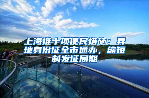 上海推十项便民措施：异地身份证全市通办，缩短制发证周期