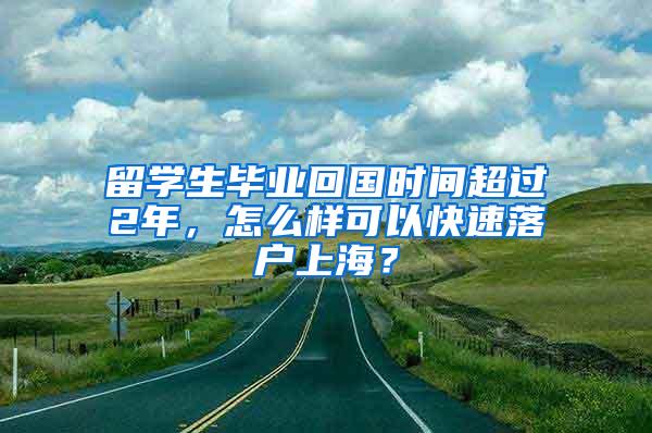 留学生毕业回国时间超过2年，怎么样可以快速落户上海？