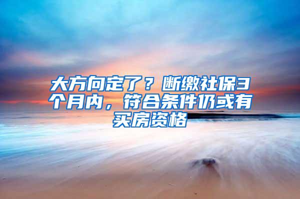 大方向定了？断缴社保3个月内，符合条件仍或有买房资格