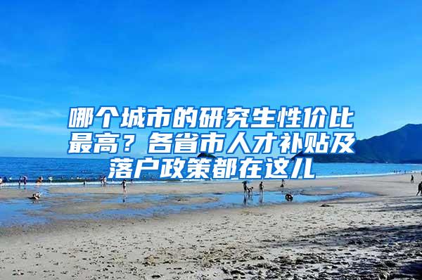 哪个城市的研究生性价比最高？各省市人才补贴及落户政策都在这儿