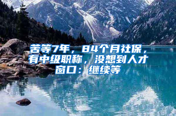 苦等7年，84个月社保，有中级职称，没想到人才窗口：继续等