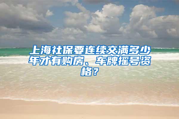 上海社保要连续交满多少年才有购房、车牌摇号资格？