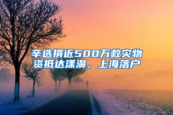 辛选捐近500万救灾物资抵达漾濞，上海落户