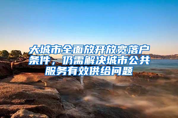 大城市全面放开放宽落户条件，仍需解决城市公共服务有效供给问题