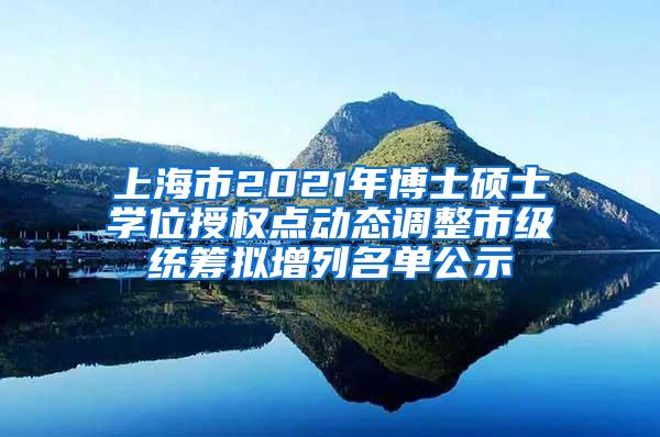 上海市2021年博士硕士学位授权点动态调整市级统筹拟增列名单公示