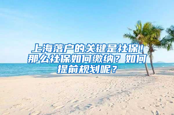 上海落户的关键是社保！那么社保如何缴纳？如何提前规划呢？