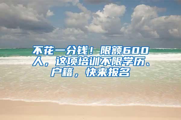 不花一分钱！限额600人，这项培训不限学历、户籍，快来报名