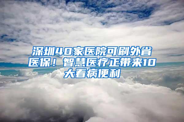 深圳40家医院可刷外省医保！智慧医疗正带来10大看病便利