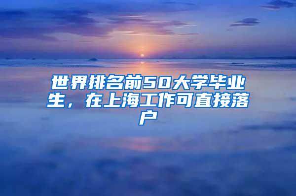 世界排名前50大学毕业生，在上海工作可直接落户