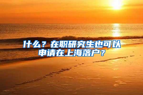 什么？在职研究生也可以申请在上海落户？