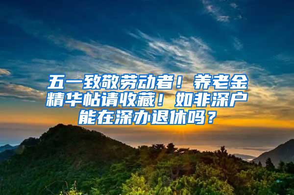 五一致敬劳动者！养老金精华帖请收藏！如非深户能在深办退休吗？