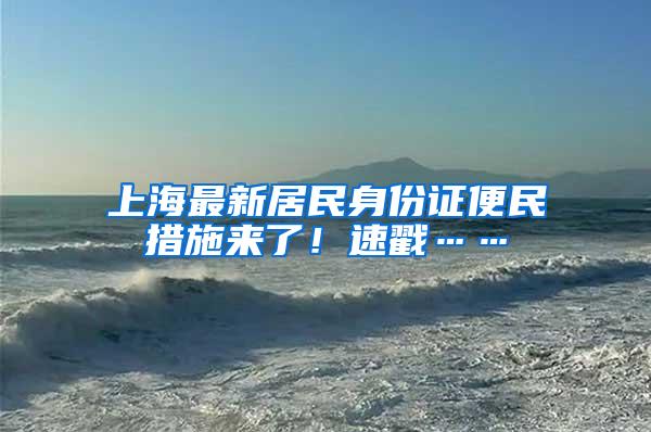 上海最新居民身份证便民措施来了！速戳……