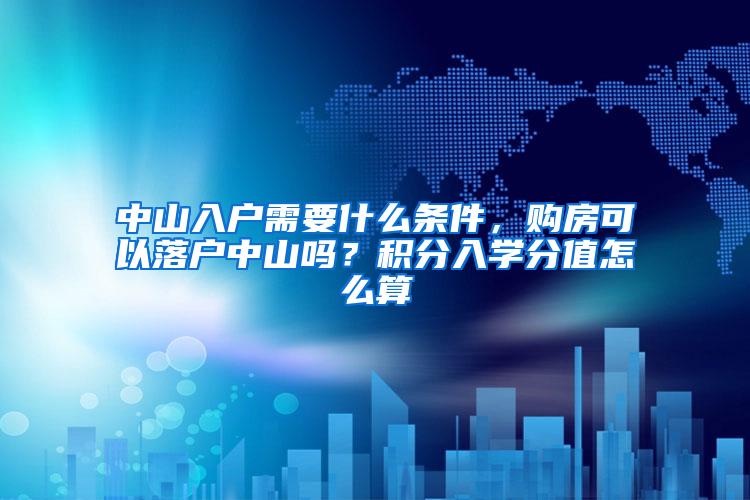 中山入户需要什么条件，购房可以落户中山吗？积分入学分值怎么算