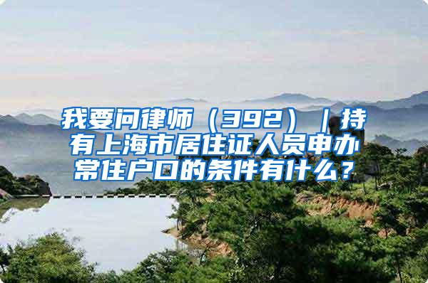 我要问律师（392）｜持有上海市居住证人员申办常住户口的条件有什么？