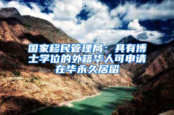 国家移民管理局：具有博士学位的外籍华人可申请在华永久居留