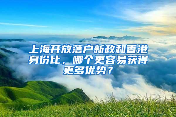 上海开放落户新政和香港身份比，哪个更容易获得更多优势？