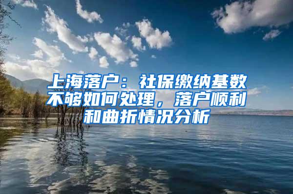 上海落户：社保缴纳基数不够如何处理，落户顺利和曲折情况分析