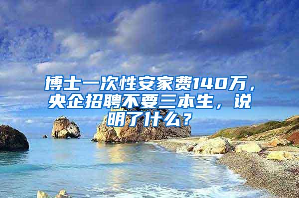 博士一次性安家费140万，央企招聘不要三本生，说明了什么？