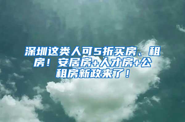 深圳这类人可5折买房、租房！安居房+人才房+公租房新政来了！