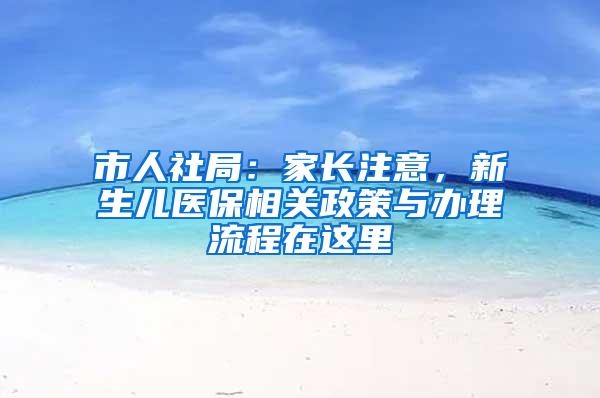 市人社局：家长注意，新生儿医保相关政策与办理流程在这里