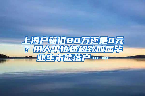 上海户籍值80万还是0元？用人单位违规致应届毕业生未能落户……