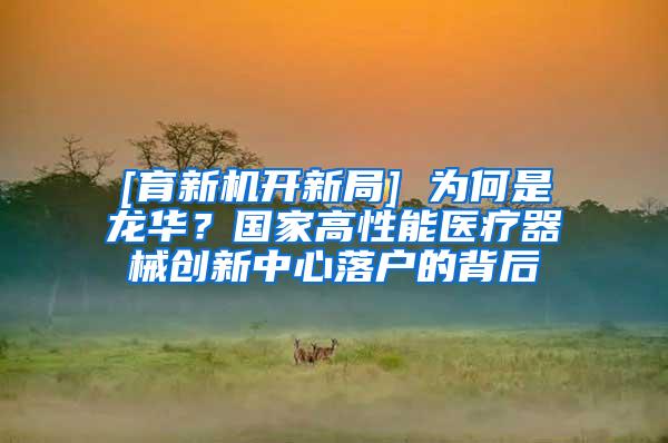 [育新机开新局] 为何是龙华？国家高性能医疗器械创新中心落户的背后