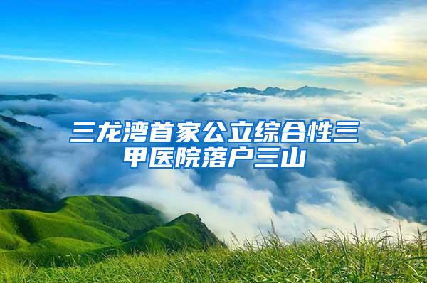 三龙湾首家公立综合性三甲医院落户三山