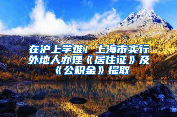 在沪上学难！上海市实行外地人办理《居住证》及《公积金》提取