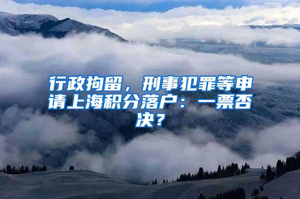 行政拘留，刑事犯罪等申请上海积分落户：一票否决？