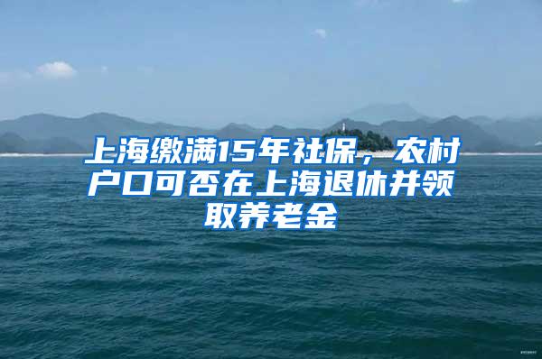 上海缴满15年社保，农村户口可否在上海退休并领取养老金