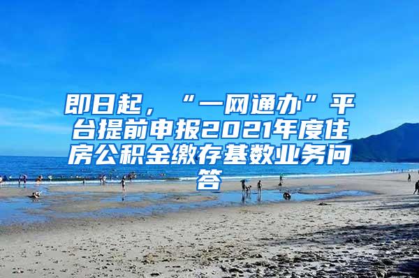 即日起，“一网通办”平台提前申报2021年度住房公积金缴存基数业务问答