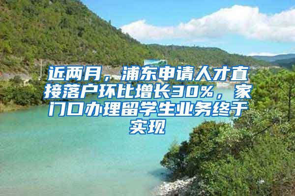 近两月，浦东申请人才直接落户环比增长30%，家门口办理留学生业务终于实现