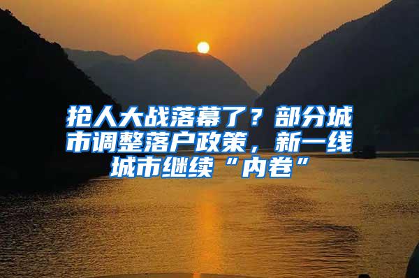 抢人大战落幕了？部分城市调整落户政策，新一线城市继续“内卷”