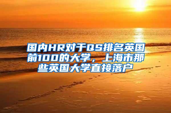 国内HR对于QS排名英国前100的大学，上海市那些英国大学直接落户