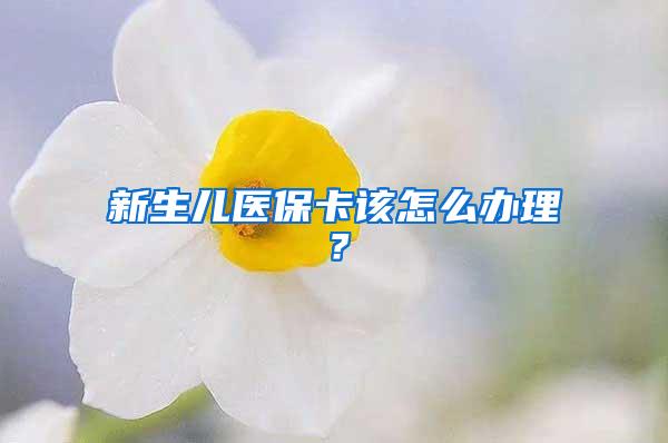 新生儿医保卡该怎么办理？