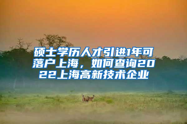 硕士学历人才引进1年可落户上海，如何查询2022上海高新技术企业