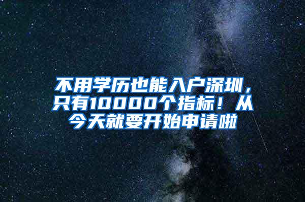 不用学历也能入户深圳，只有10000个指标！从今天就要开始申请啦